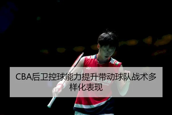 CBA后卫控球能力提升带动球队战术多样化表现